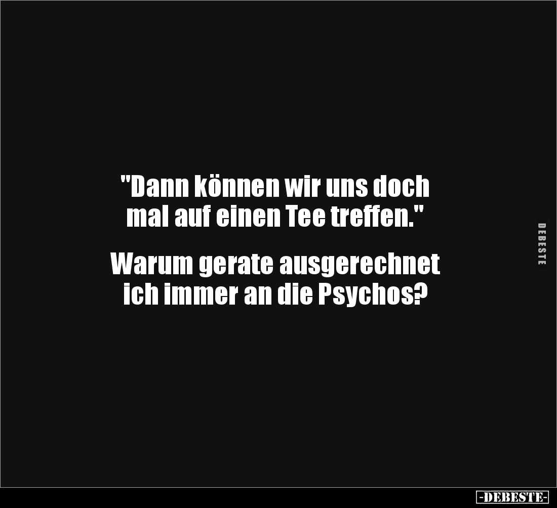 "Dann können wir uns doch 
mal auf einen Tee treffen."


Warum gerate ausgerechnet 
ich immer an die Psychos?...