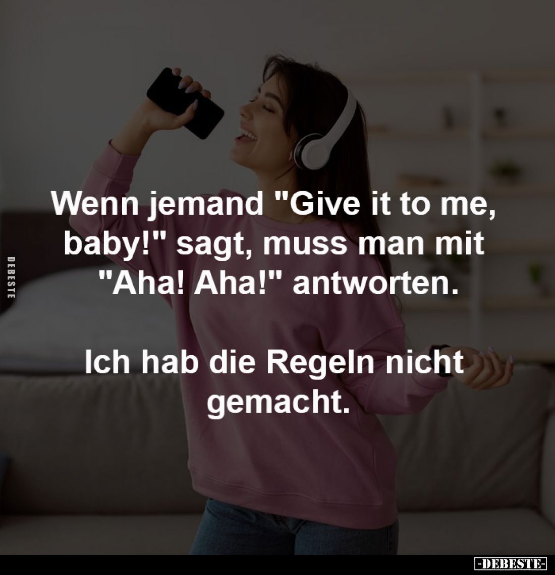 Wenn jemand "Give it to me,
baby!" sagt, muss man mit
"Aha! Aha!" antworten.
Ich hab die Regeln ni...