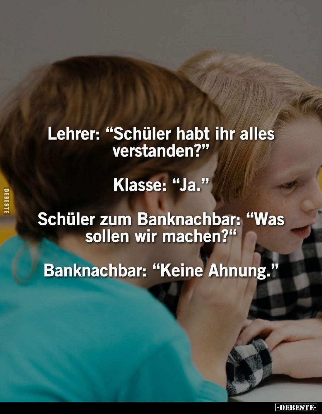 Lehrer: "Schüler habt ihr alles verstanden?" -
Klasse: "Ja." -
Schüler zum Banknachbar: "Was solle...
