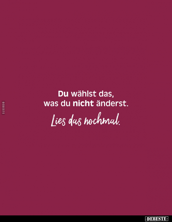 Du wählst das, was du nicht änderst.
Lies das nochmal