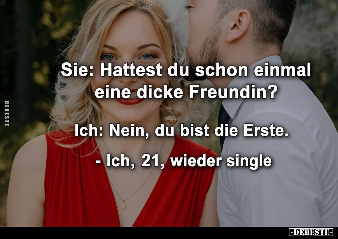 Sie: Hattest du schon einmal eine dicke Freundin?

Ich: Nein, du bist die Erste.



- Ich, 21, wieder single