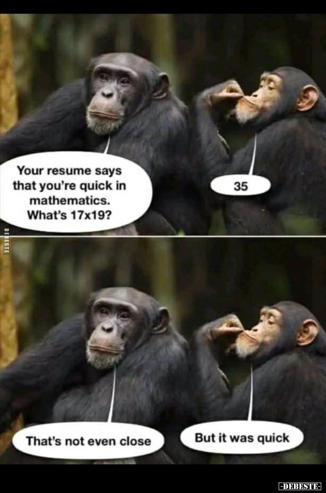 Your resume says that you're quick in mathematics. What's 17x19? - 35. - That's not even close. -
But it was quick.