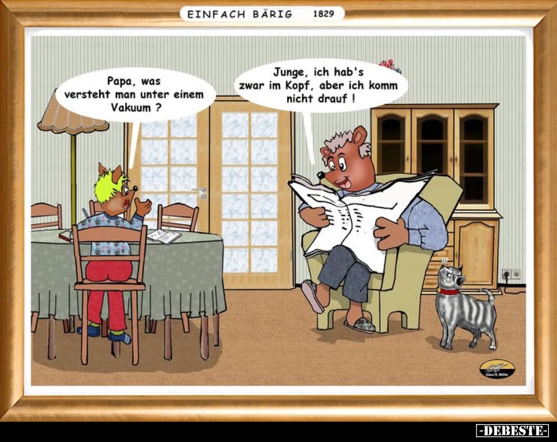 Papa, was versteht man unter einem Vakuum ?
-
Junge, ich hab's zwar im Kopf, aber ich komm nicht drauf!