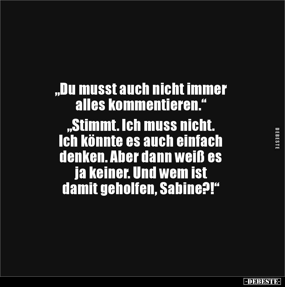 „Du musst auch nicht immer 
alles kommentieren.“

„Stimmt. Ich muss nicht.
Ich könnte es auch einfach 
denken. Aber dann...