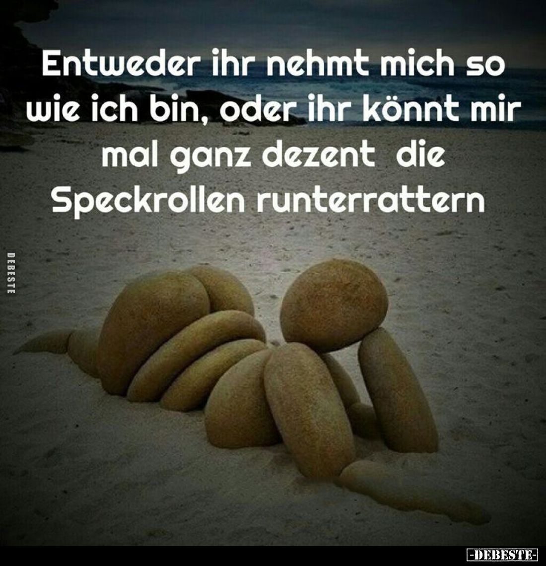 Entweder ihr nehmt mich so wie ich bin, oder ihr könnt mir mal ganz dezent die Speckrollen runterrattern.