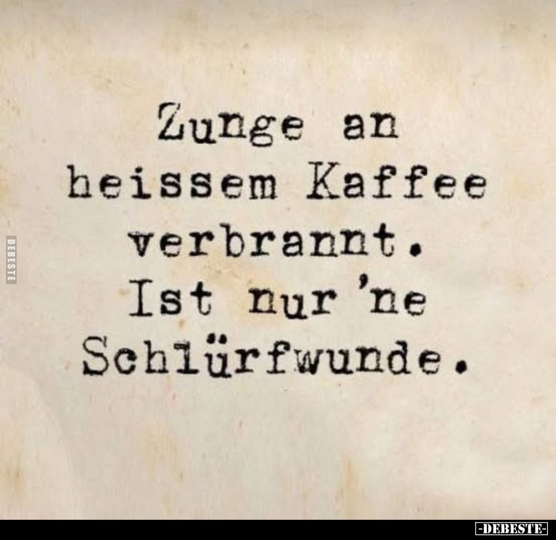Zunge an heissem Kaffee verbrannt. Ist nur 'ne Schlürfwunde.