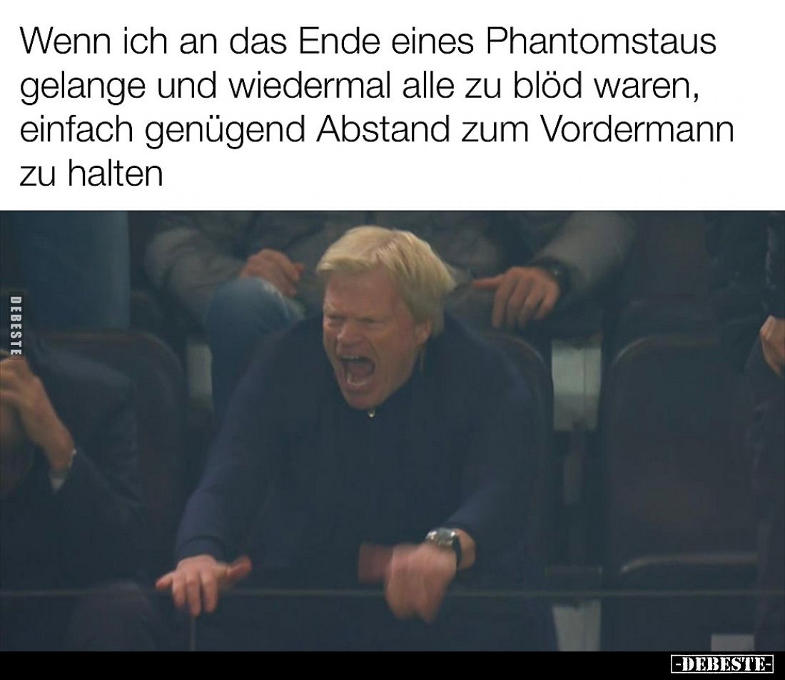 Wenn ich an das Ende eines Phantomstaus gelange und wiedermal alle zu blöd waren, einfach genügend Abstand zum Vordermann zu ...