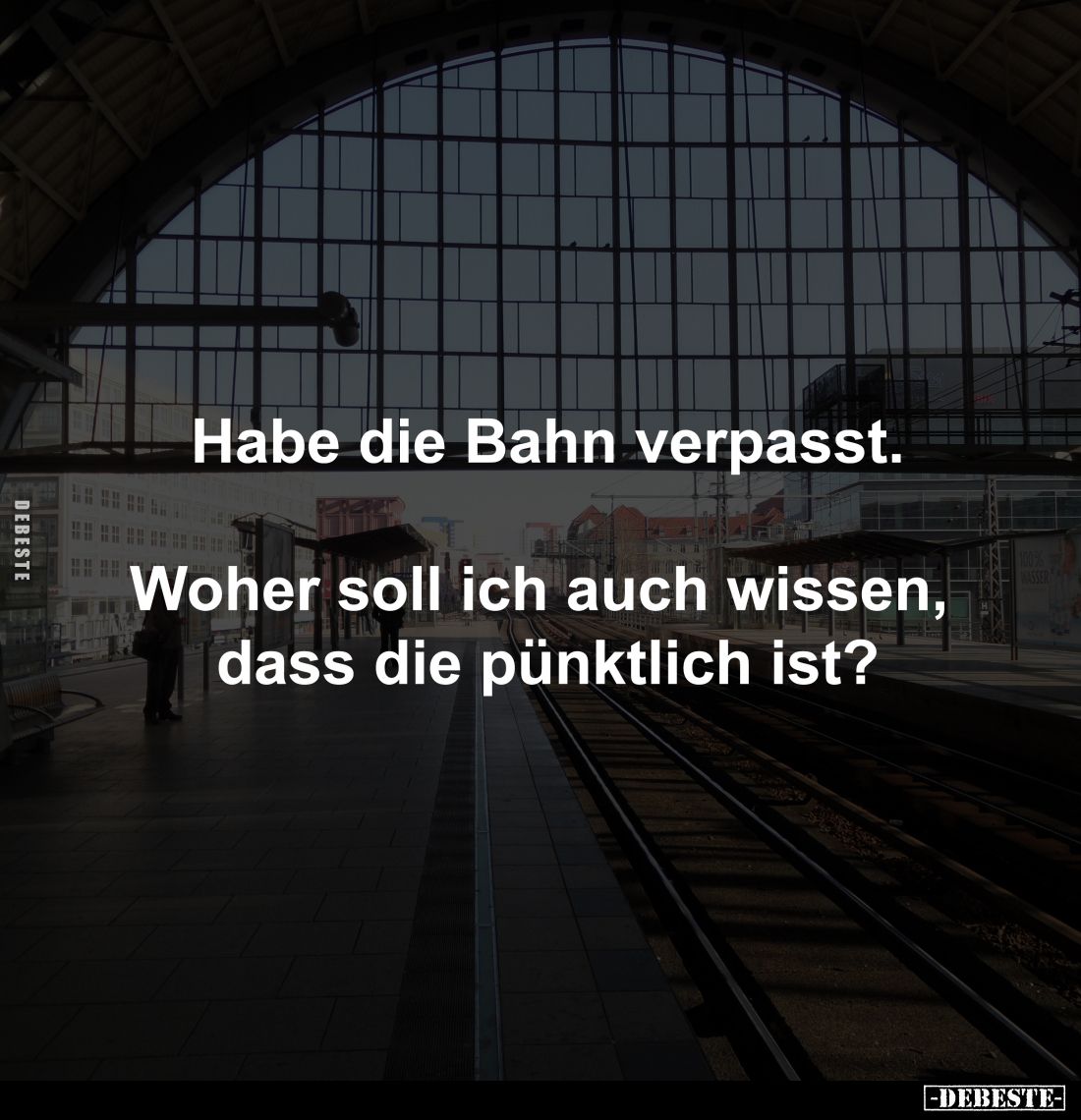 Habe die Bahn verpasst.
Woher soll ich auch wissen,
dass die pünktlich ist?