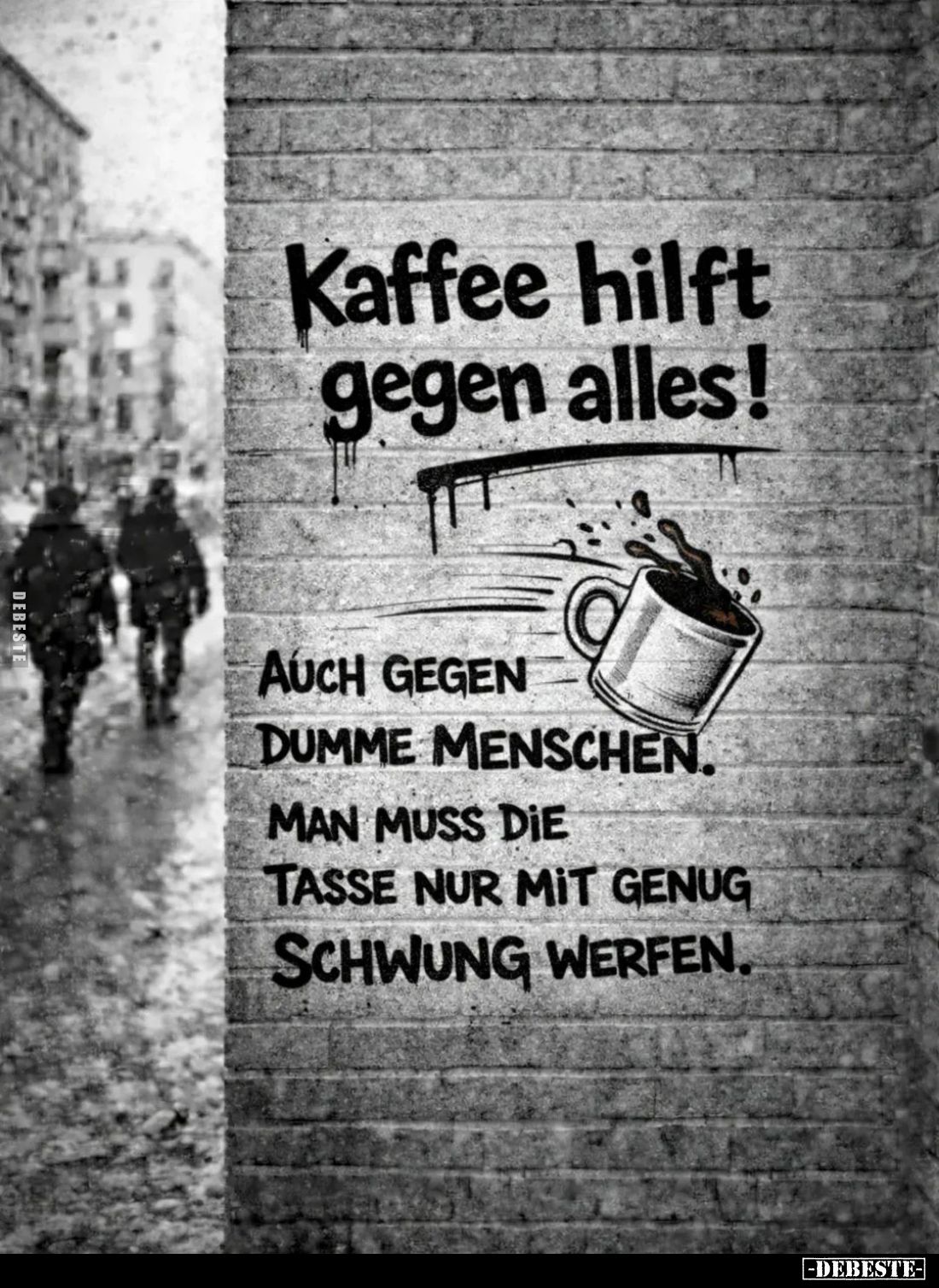 Kaffee hilft gegen alles!
Auch gegen
dumme Menschen. Man muss die Tasse nur mit genug Schwung werfen.