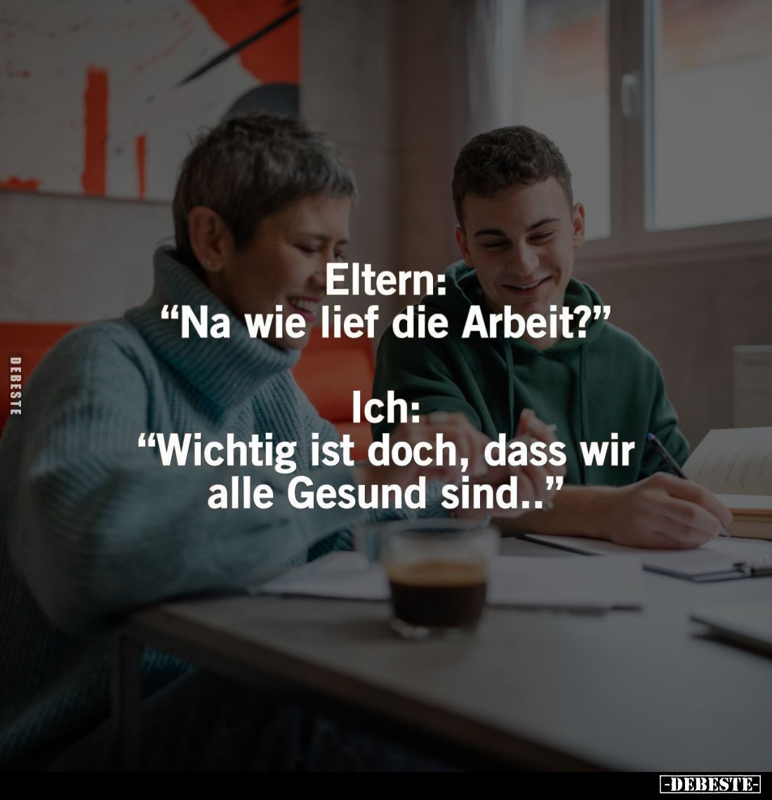 Eltern: "Na wie lief die Arbeit?"
-
Ich: "Wichtig ist doch, dass wir alle Gesund sind.."