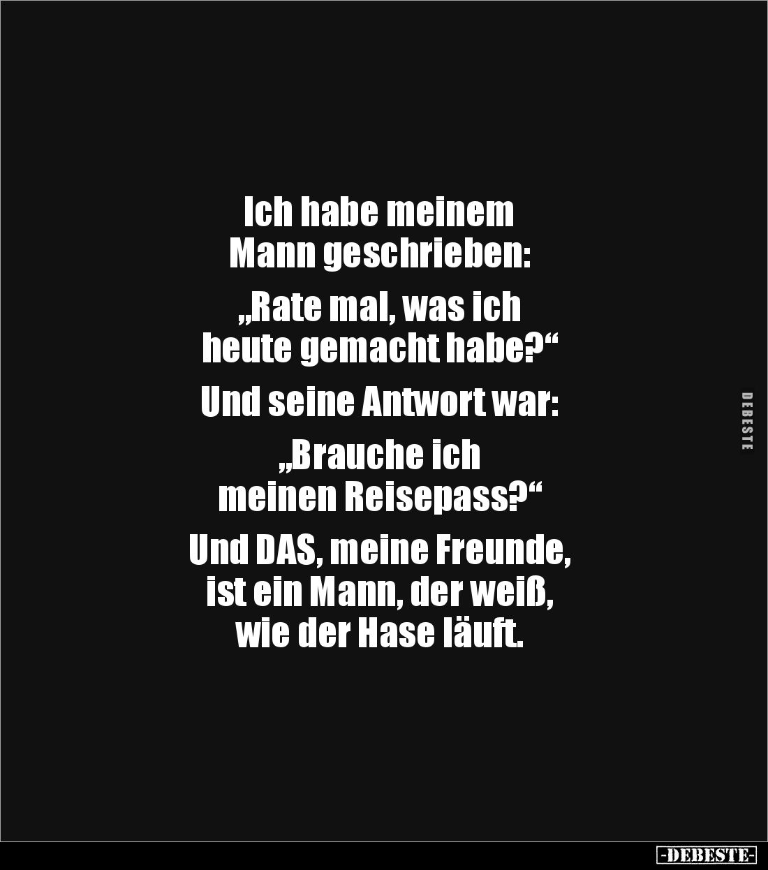 Ich habe meinem 
Mann geschrieben:

„Rate mal, was ich 
heute gemacht habe?“

Und seine Antwort war:

„Brauche ich 
...