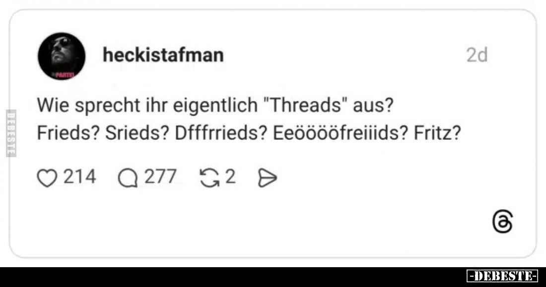 Wie sprecht ihr eigentlich "Threads" aus?
Frieds? Srieds? Dfffrrieds? Eeööööfreiids? Fritz?