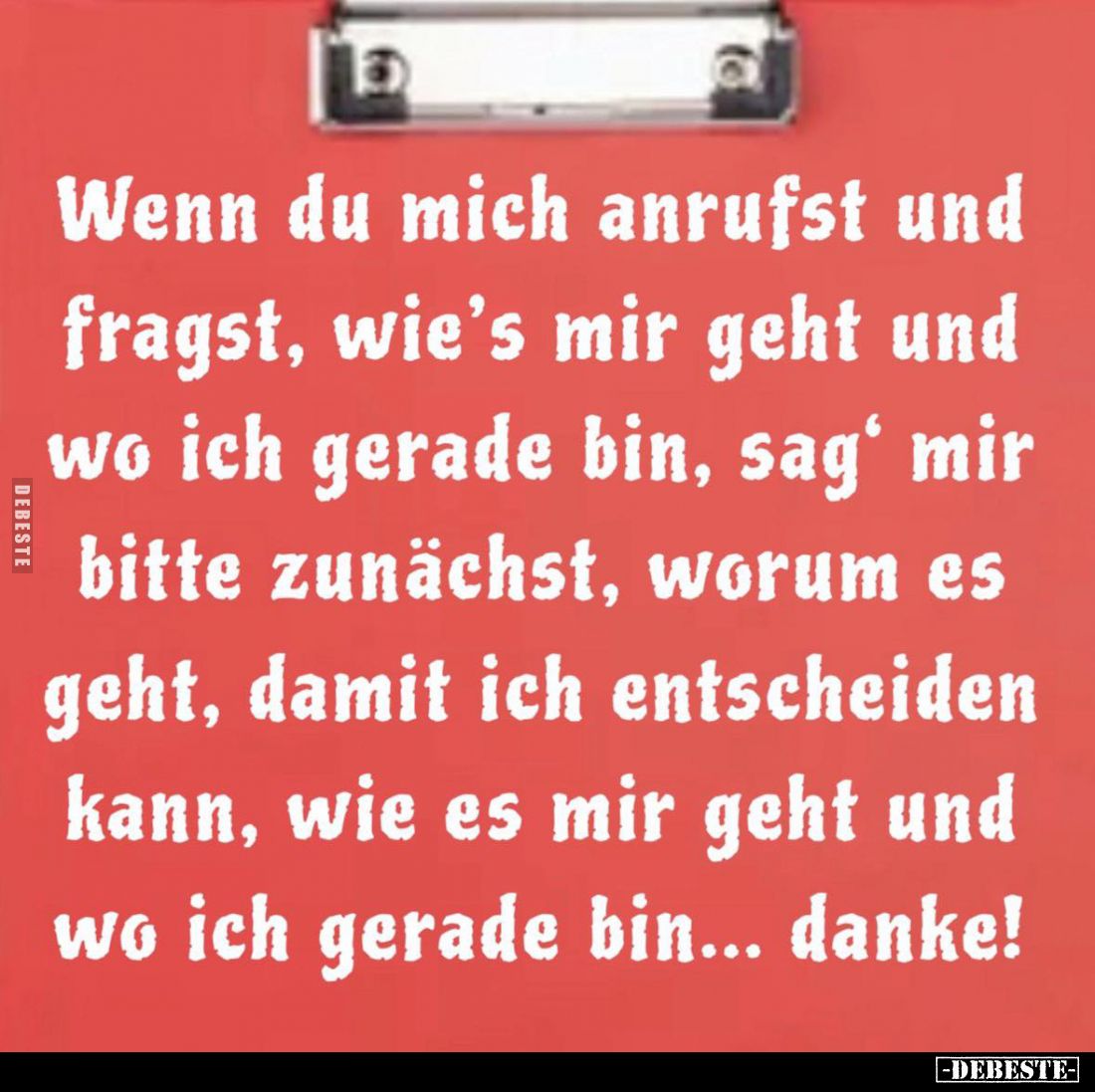 Wenn du mich anrufst und fragst, wie's mir geht und wo ich gerade bin, sag' mir bitte zunächst, worum es geht, damit ich ents...