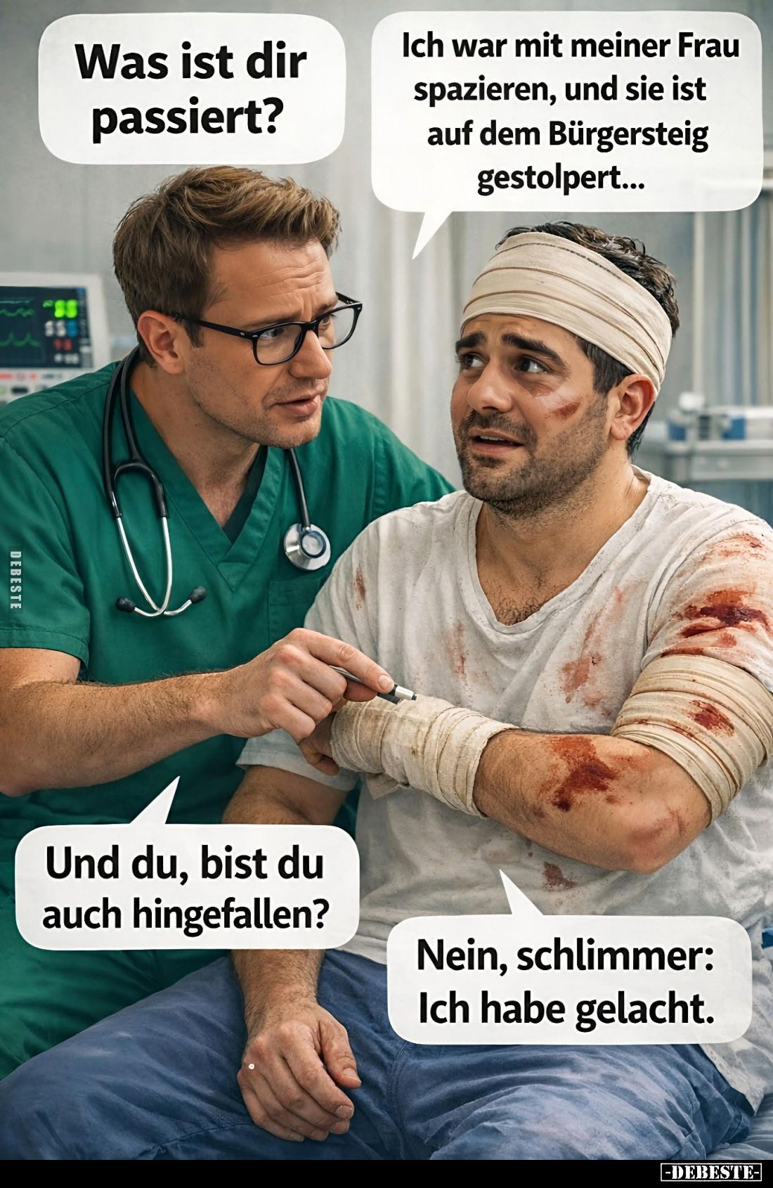 Was ist dir passiert? -
Ich war mit meiner Frau spazieren, und sie ist auf dem Bürgersteig gestolpert... -
Und du, bist du ...