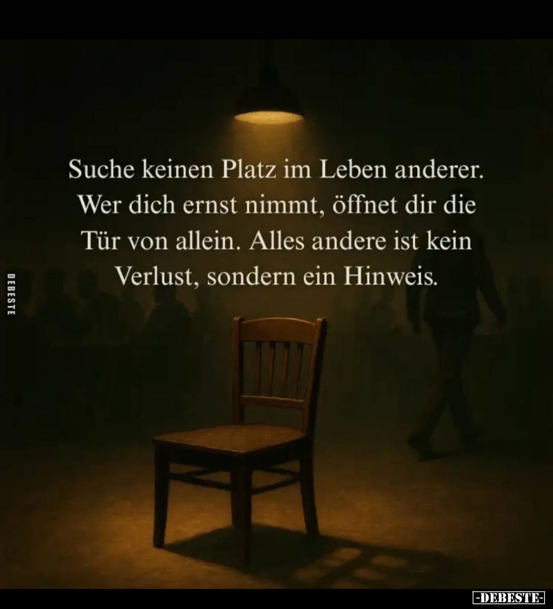 Suche keinen Platz im Leben anderer.
Wer dich ernst nimmt, öffnet dir die Tür von allein. Alles andere ist kein Verlust, son...