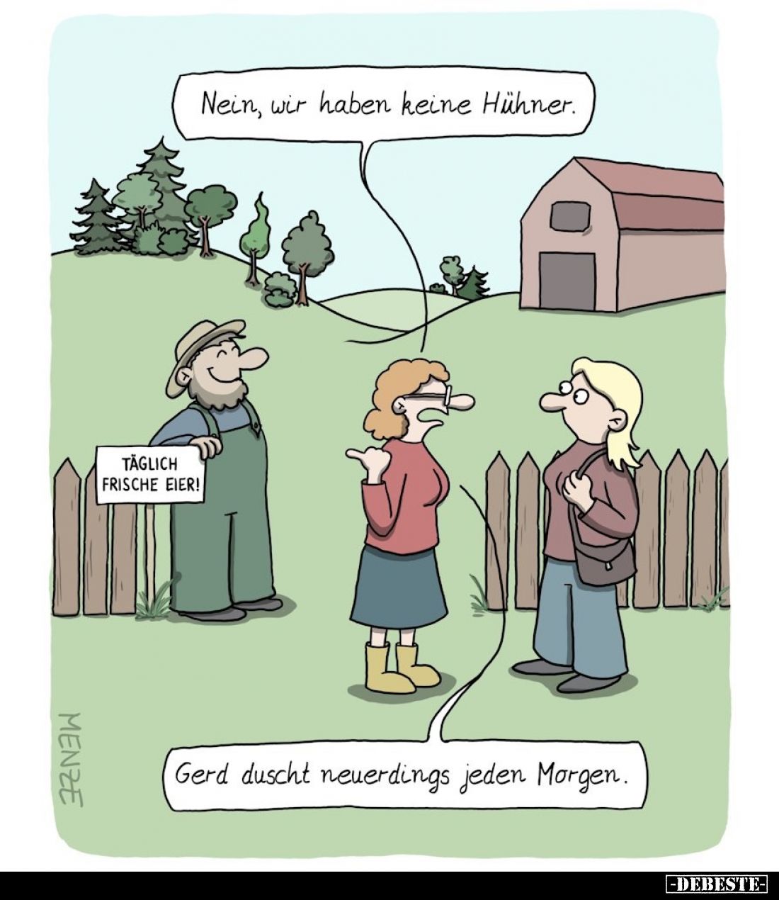 Nein, wir haben keine Hühner.

Gerd duscht neuerdings jeden Morgen. TÄGLICH FRISCHE EIER!