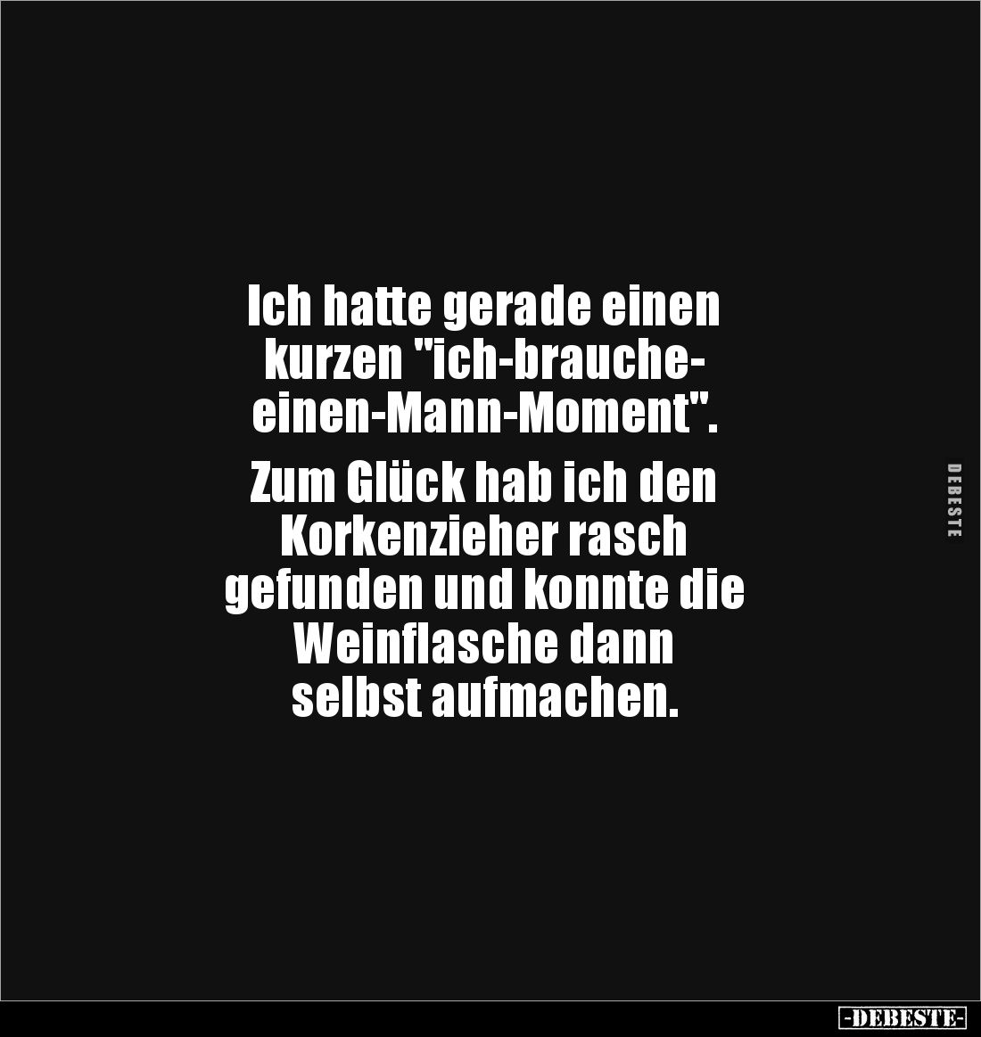 Ich hatte gerade einen 
kurzen "ich-brauche-
einen-Mann-Moment". 

Zum Glück hab ich den 
Korkenzieher rasch ...