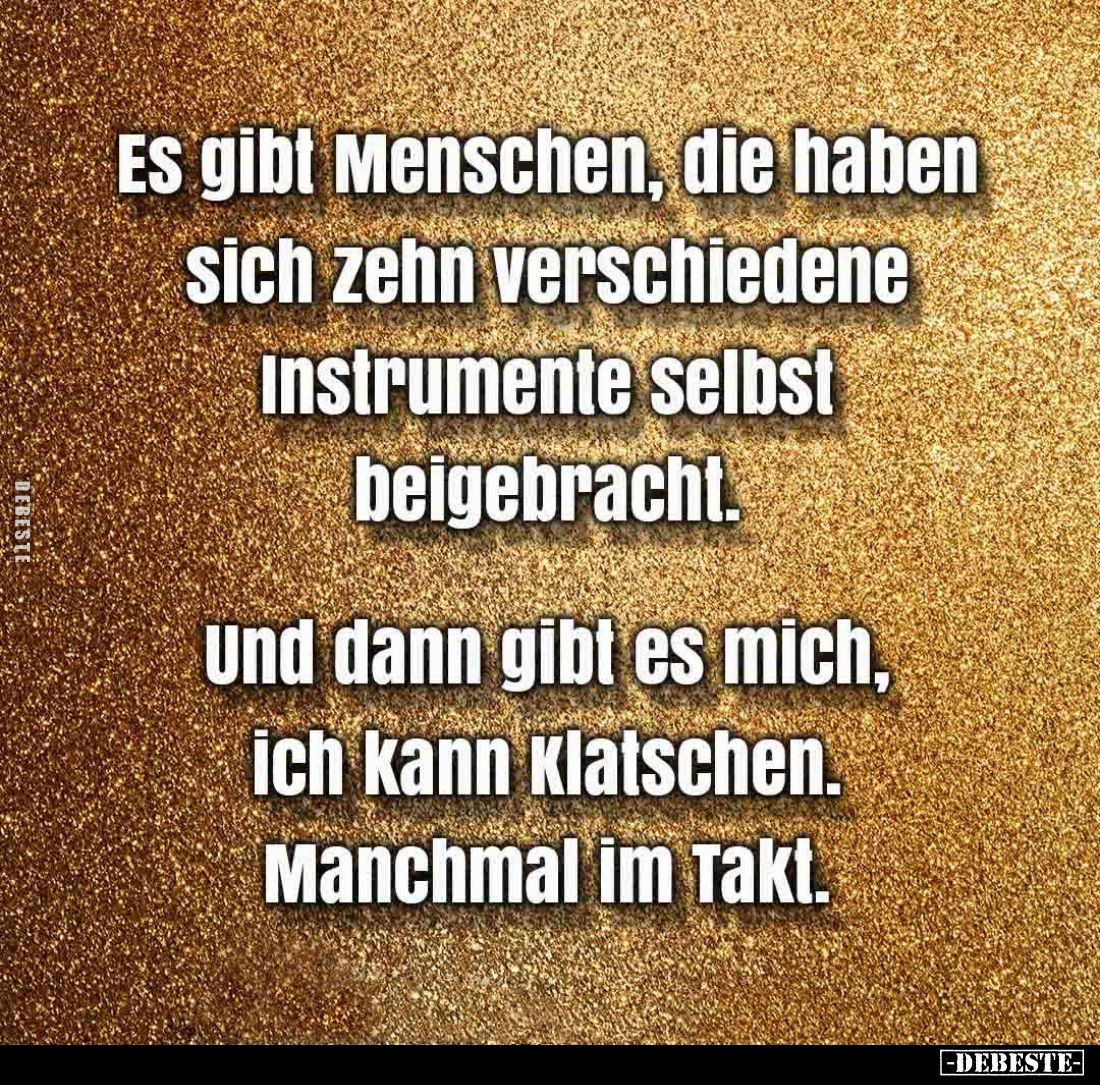 Es gibt Menschen, die haben sich zehn verschiedene Instrumente selbst beigebracht.
Und dann gibt es mich, ich kann klatschen...