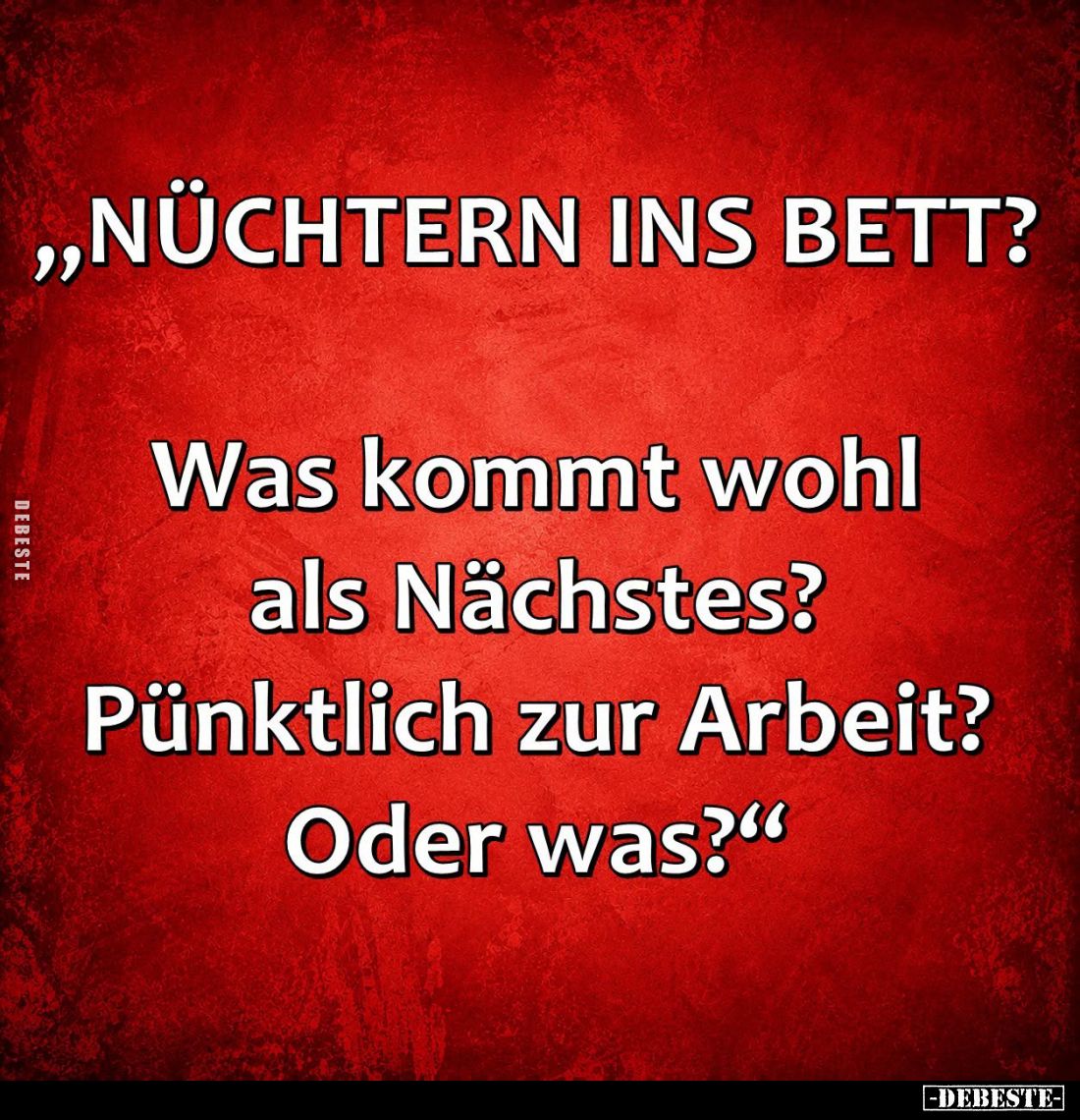 NÜCHTERN INS BETT?
Was kommt wohl als Nächstes? Pünktlich zur Arbeit? Oder was?