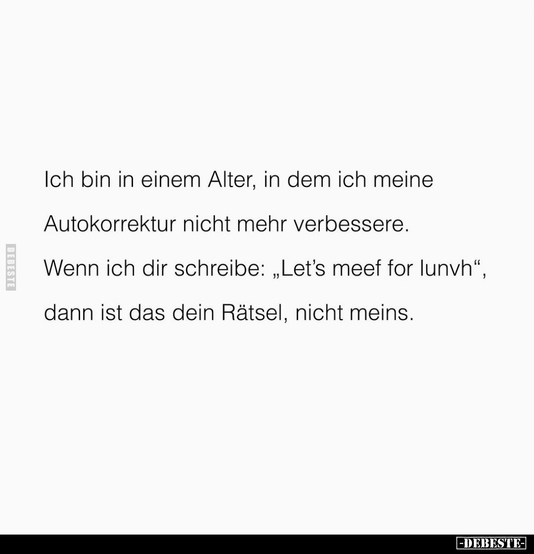 Ich bin in einem Alter, in dem ich meine Autokorrektur nicht mehr verbessere.
Wenn ich dir schreibe: "Let's meef for lu...