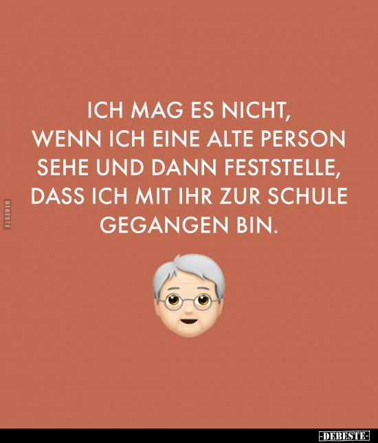 Ich mag es nicht, wenn ich eine alte Person sehe und dann feststelle, dass ich mit ihr zur Schule gegangen bin.