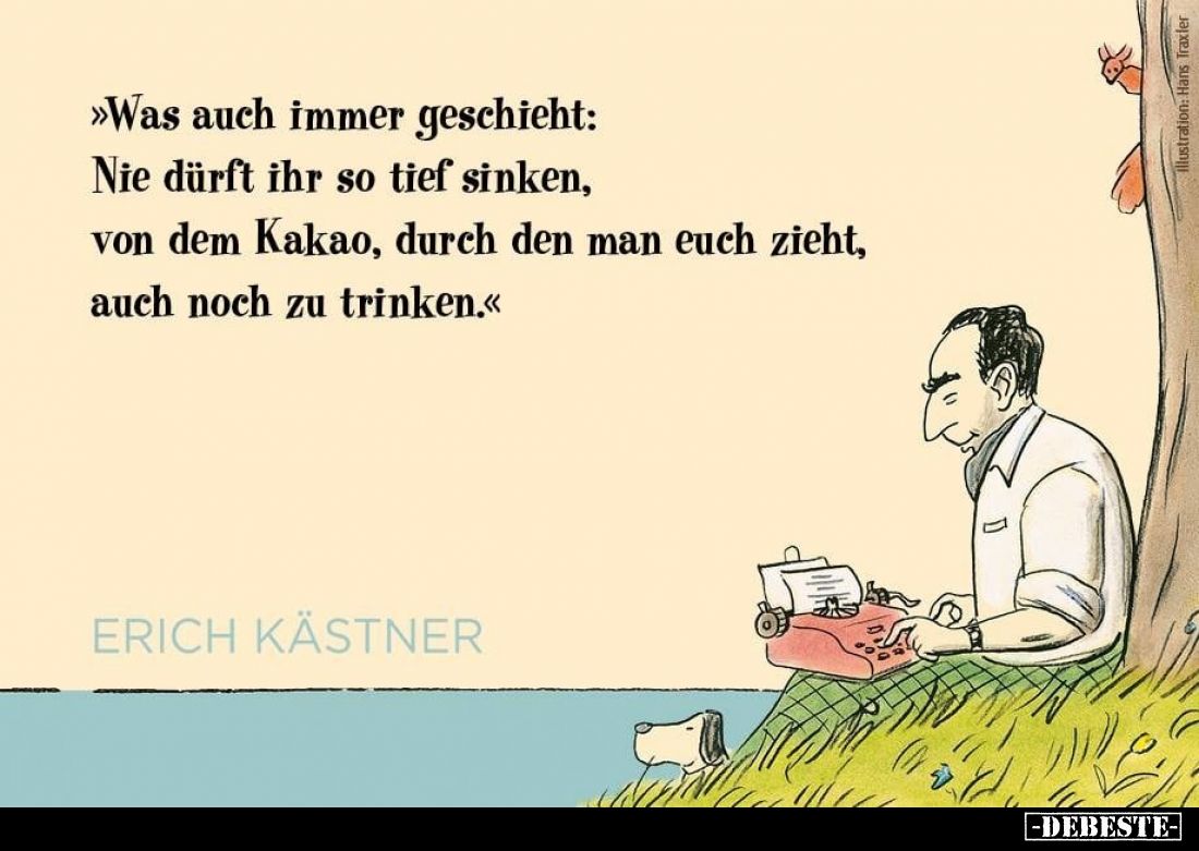 Was auch immer geschieht: Nie dürft ihr so tief sinken, von dem Kakao, durch den man euch zieht, auch noch zu trinken.