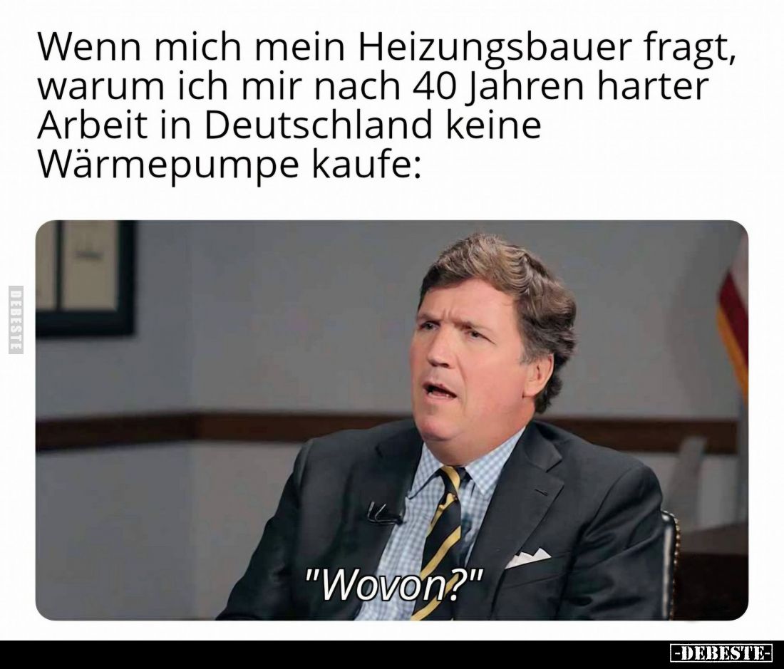 Wenn mich mein Heizungsbauer fragt, warum ich mir nach 40 Jahren harter
Arbeit in Deutschland keine Wärmepumpe kaufe: