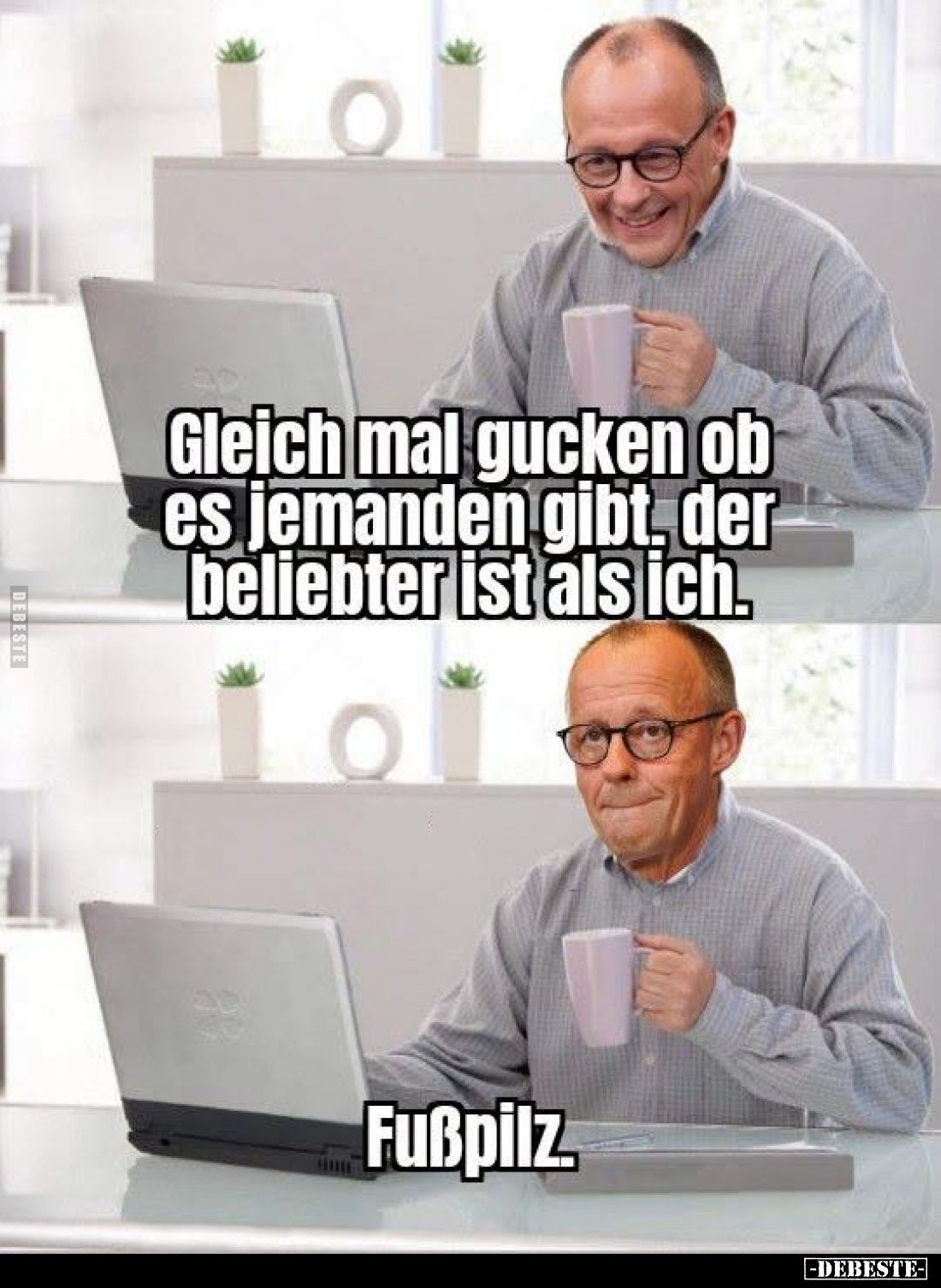 Gleich mal gucken ob es jemanden gibt, der beliebter ist als ich.
-
Fußpilz.