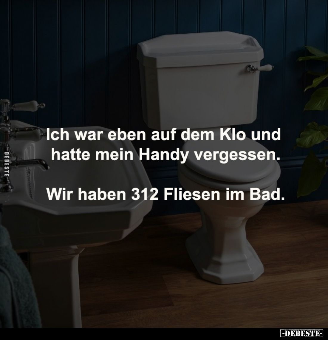 Ich war eben auf dem Klo und 
hatte mein Handy vergessen.

Wir haben 312 Fliesen im Bad.