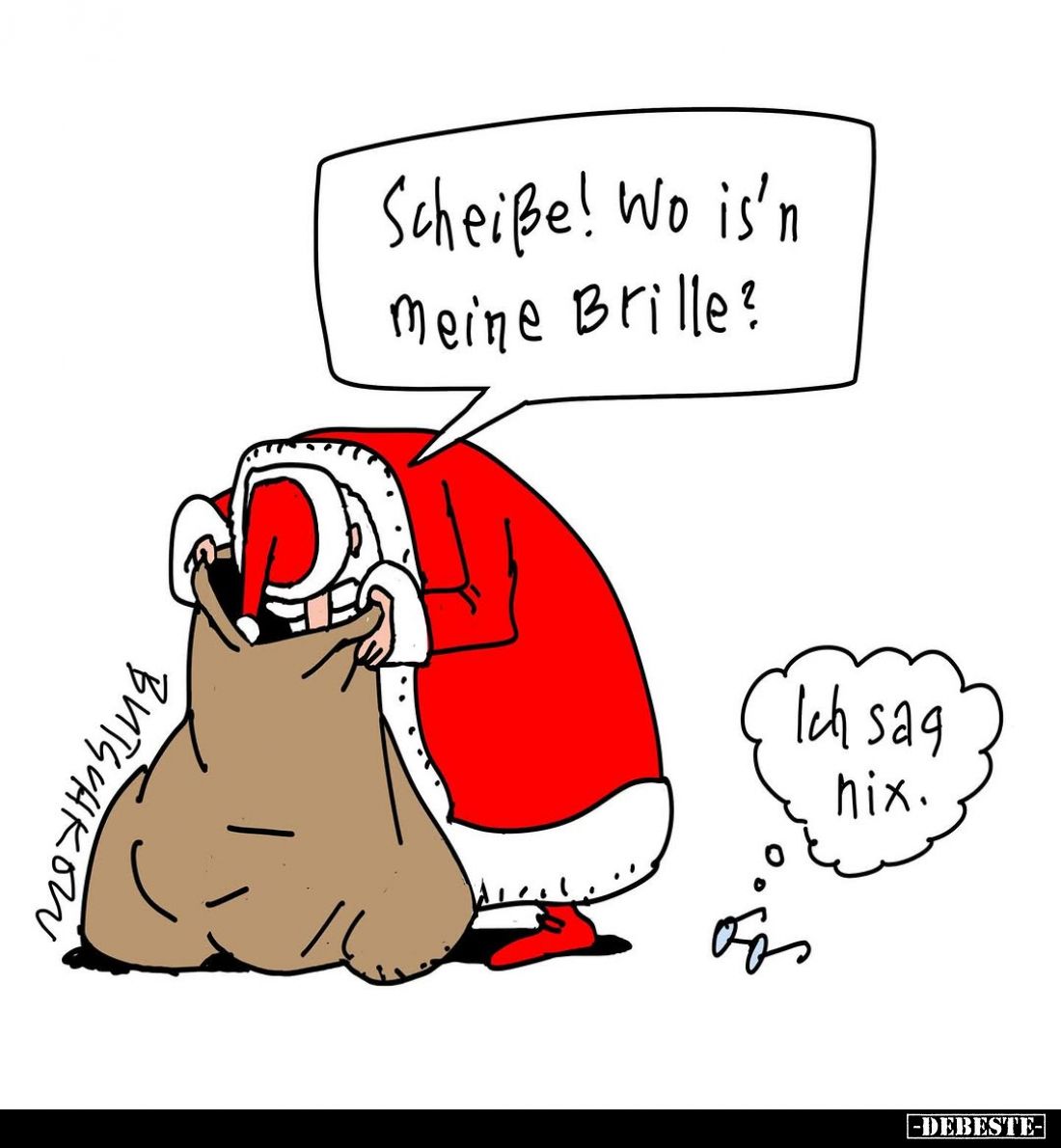 Scheiße! Wo is'n meine Brille? -
Ich sag hix.