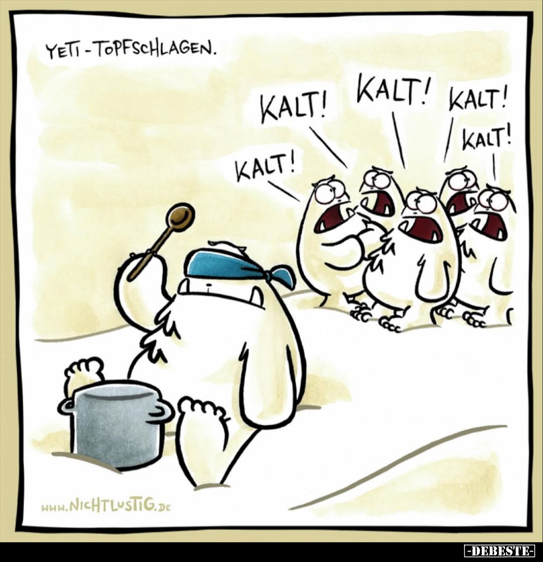 Yeti-Topfschlagen.
-
Kalt!
Kalt!
Kalt!
Kalt!
Kalt!