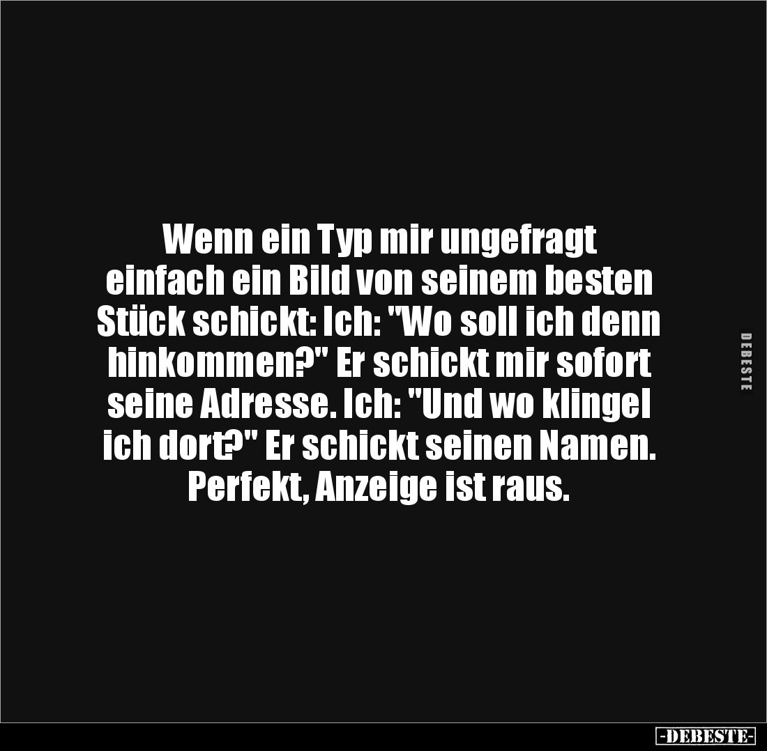 Wenn ein Typ mir ungefragt 
einfach ein Bild von seinem besten Stück schickt: Ich: "Wo soll ich denn hinkommen?" E...