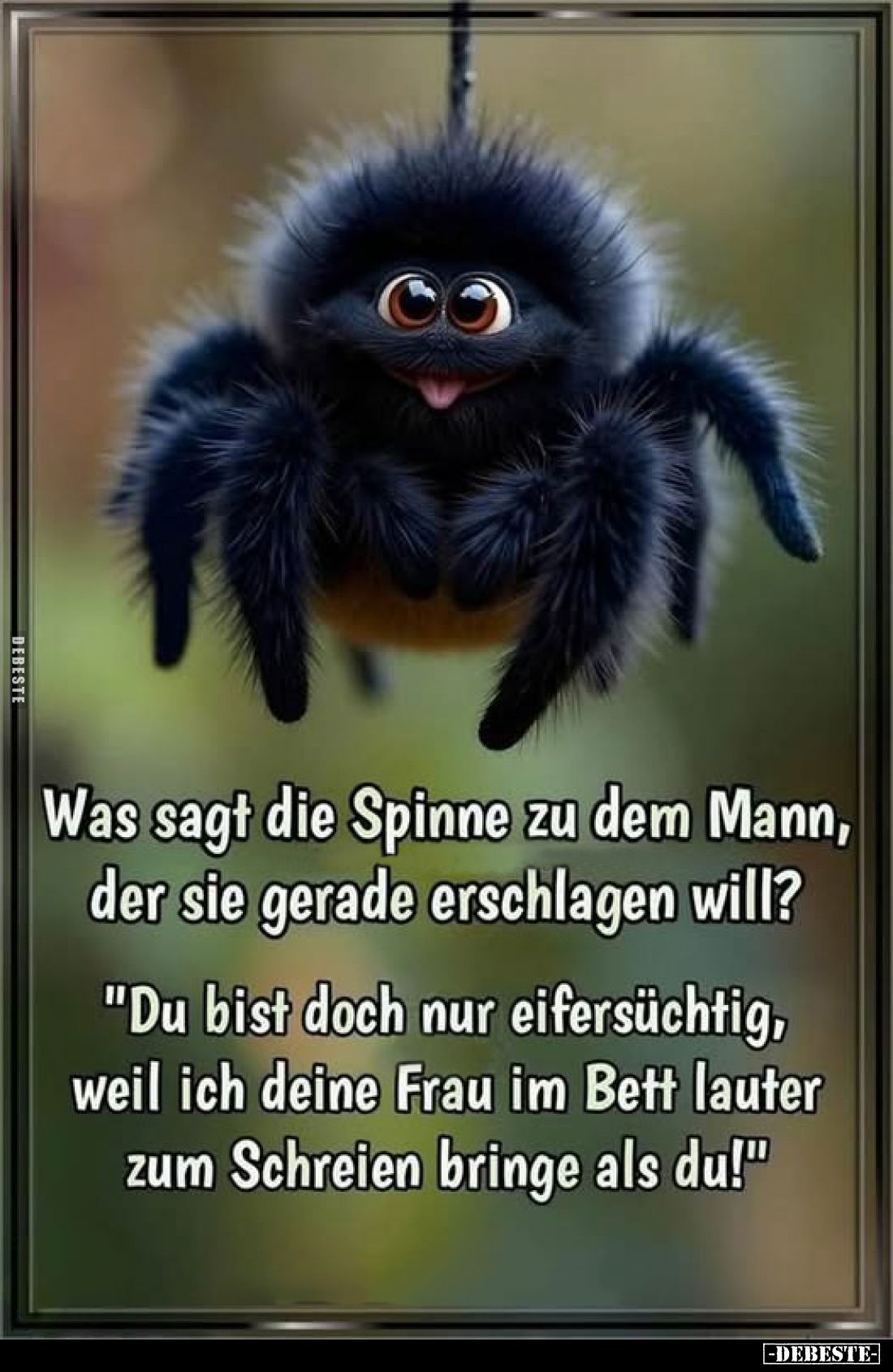 Was sagt die Spinne zu dem Mann, der sie gerade erschlagen will?
"Du bist doch nur eifersüchtig, weil ich deine Frau im...