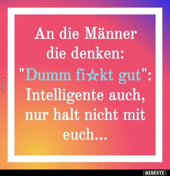 An die Männer die denken: "Dumm fi*kt gut".. - Lustige Bilder | DEBESTE.de