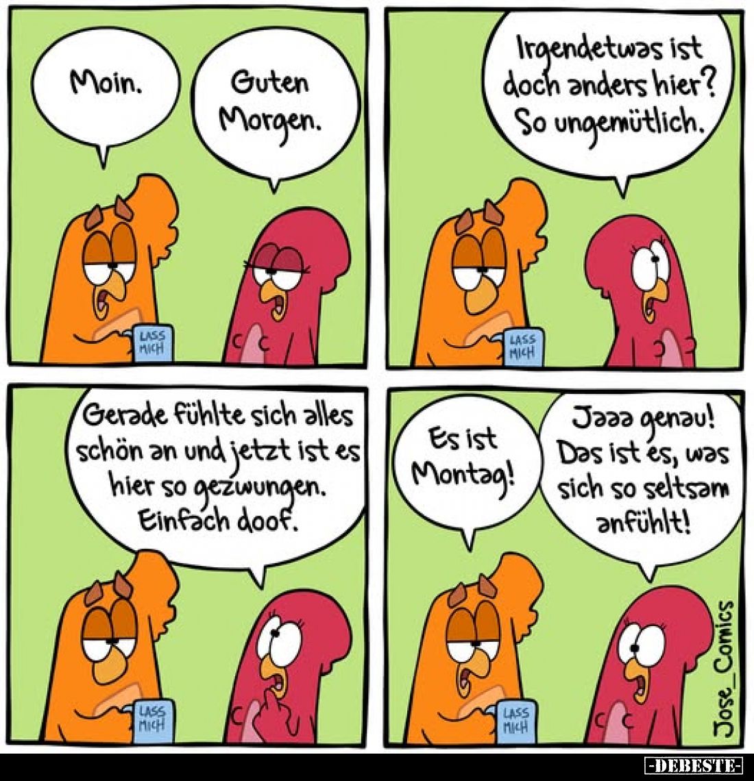 Moin.
-
Guten Morgen.
-
Irgendetwas ist doch anders hier? So ungemütlich.
Gerade fühlte sich alles schön an und jetzt is...