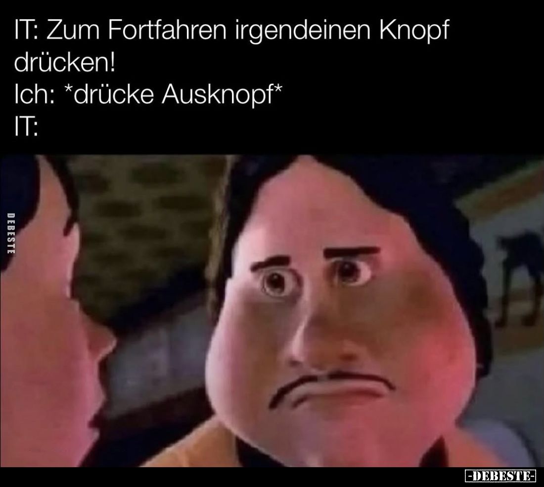 IT: Zum Fortfahren irgendeinen Knopf drücken! -
Ich: *drücke Ausknopf*