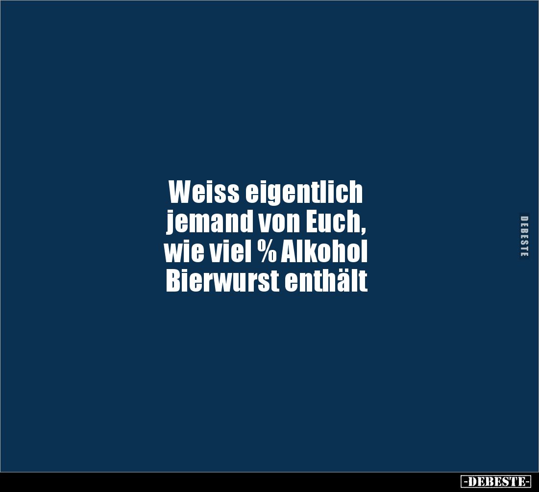 Weiss eigentlich 
jemand von Euch, 
wie viel % Alkohol 
Bierwurst enthält