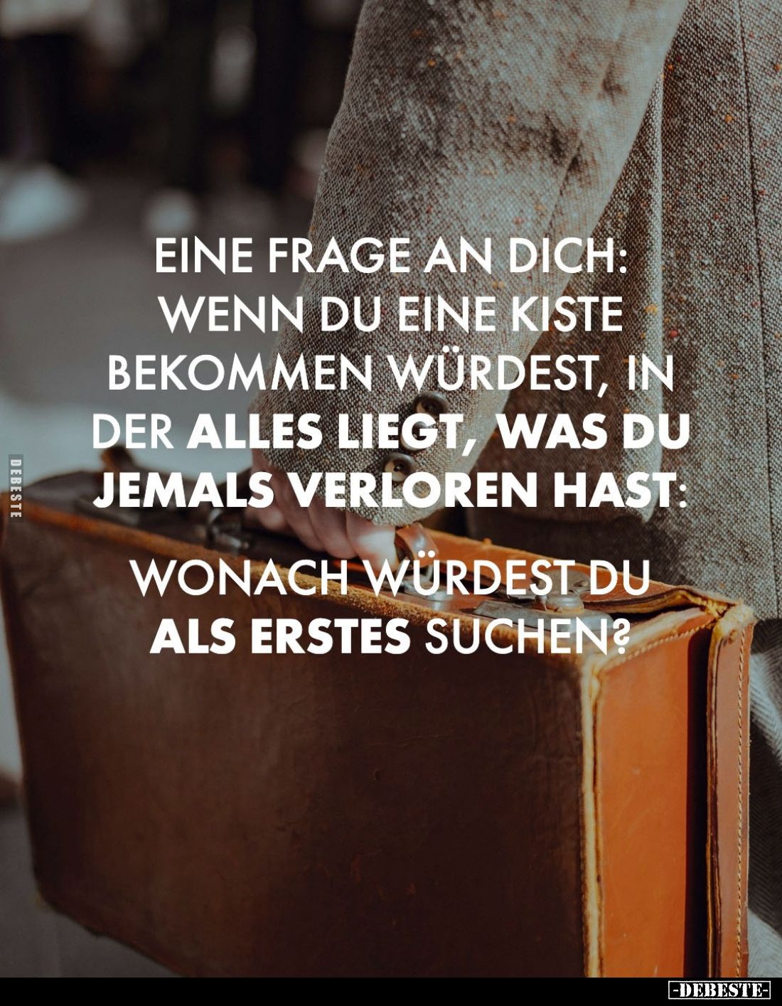 Eine Frage an dich:
Wenn du eine Kiste
bekommen würdest, in
der alles liegt, was du
jemals verloren hast:
Wonach würde...