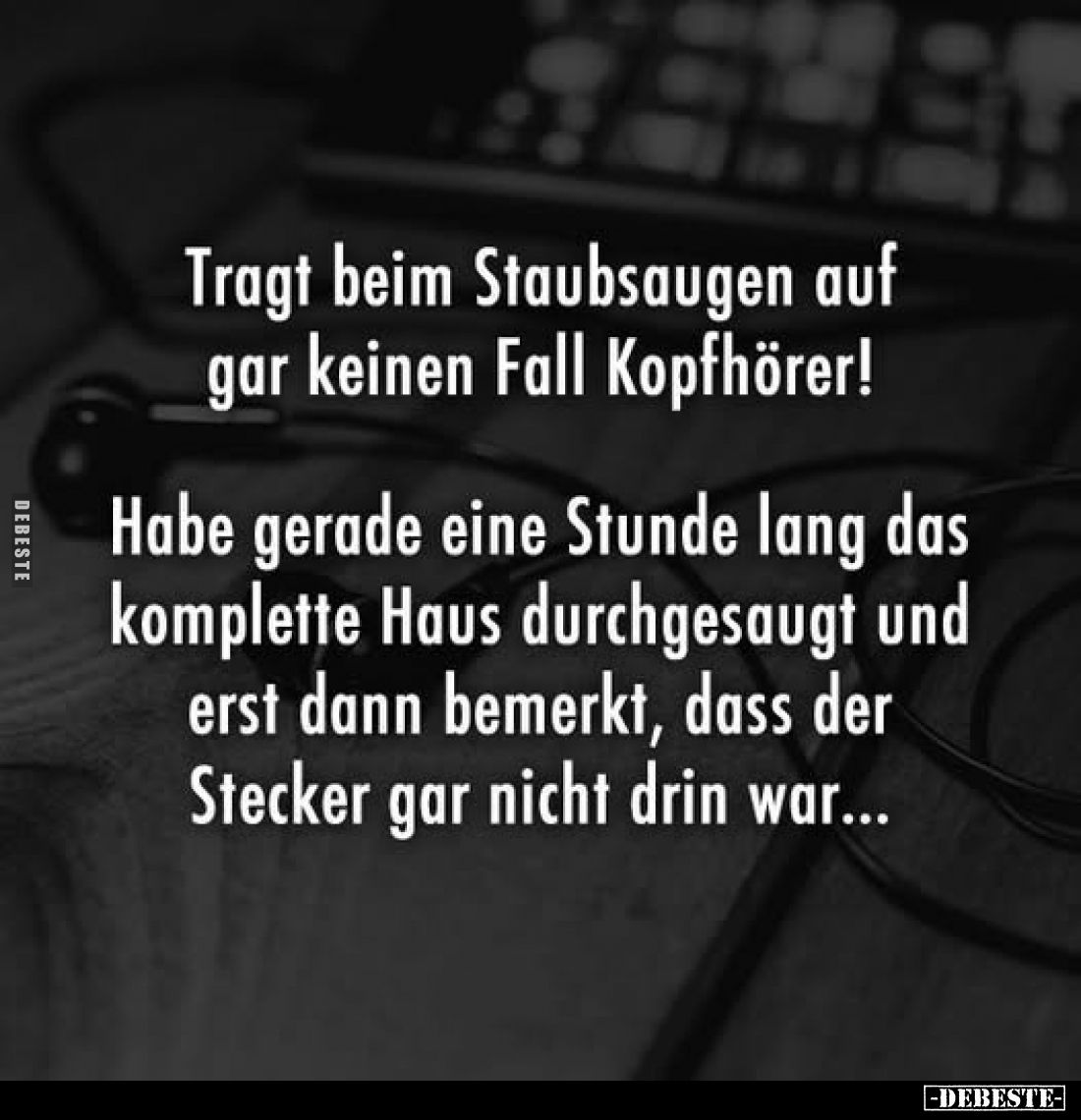 Tragt beim Staubsaugen auf gar keinen Fall Kopfhörer!
Habe gerade eine Stunde lang das komplette Haus durchgesaugt und erst ...