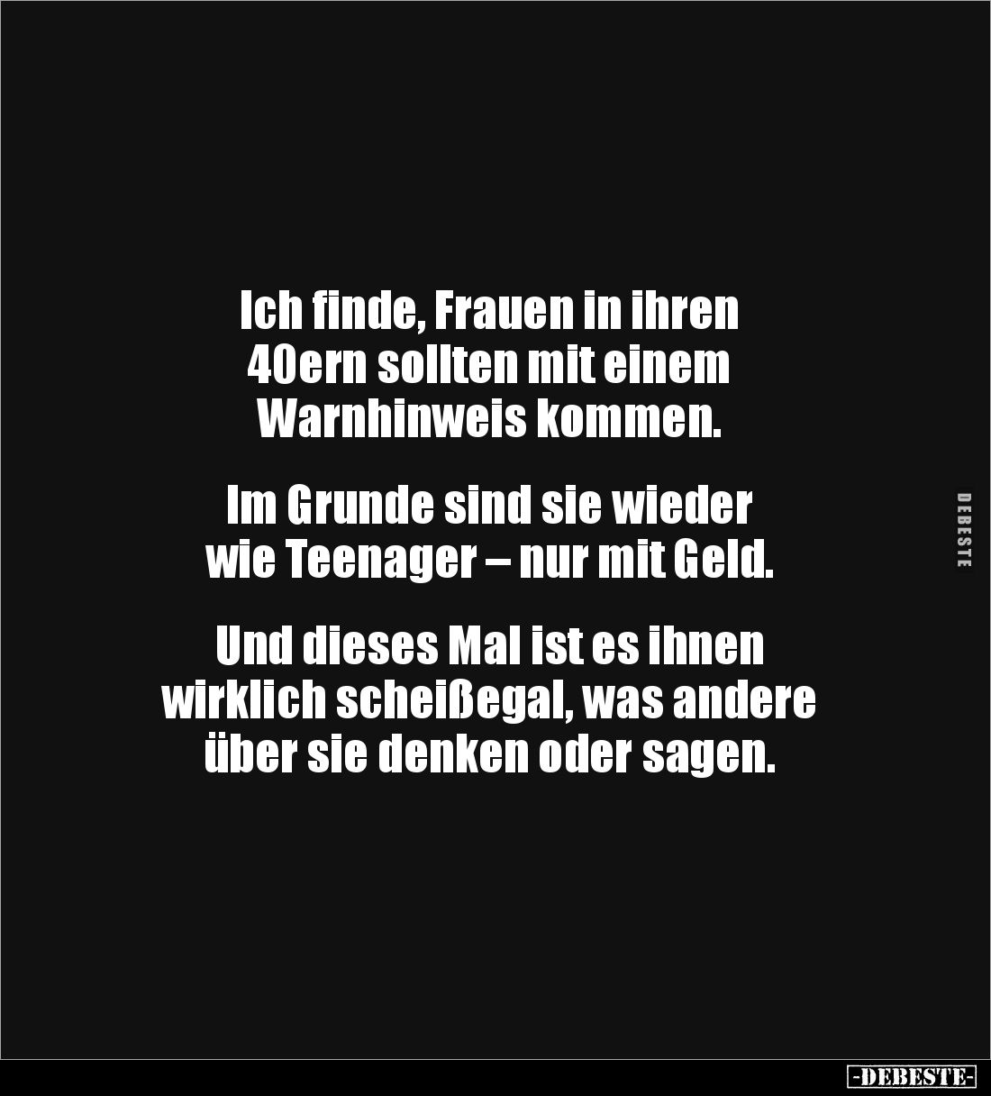 Ich finde, Frauen in ihren
40ern sollten mit einem
Warnhinweis kommen.
Im Grunde sind sie wieder
wie Teenager – nu...