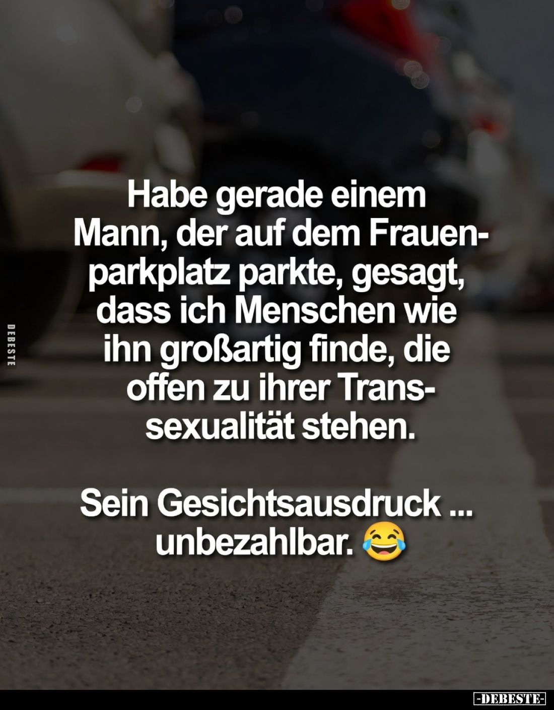 Habe gerade einem Mann, der auf dem Frauenparkplatz parkte, gesagt, dass ich Menschen wie ihn großartig finde, die offen zu i...