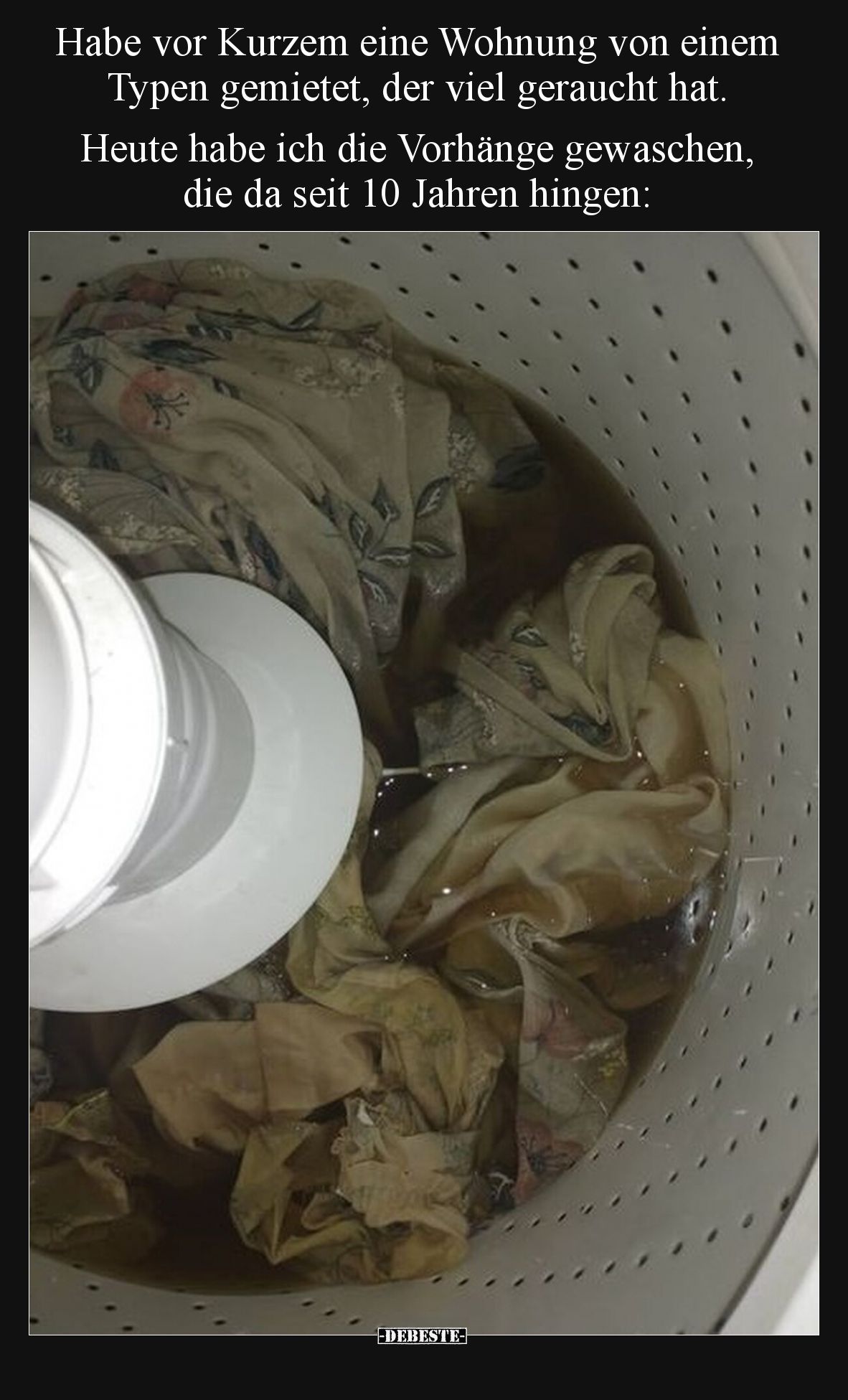 Habe vor Kurzem eine Wohnung von einem Typen gemietet, der viel geraucht hat. Heute habe ich die Vorhänge gewaschen, die da s...