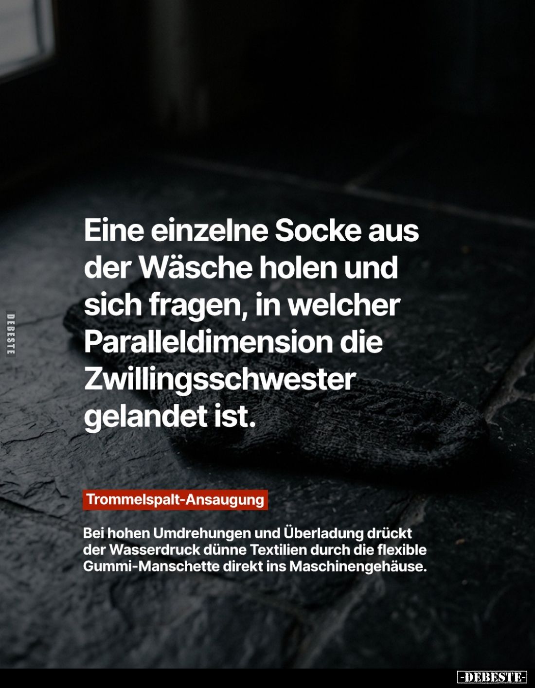 Eine einzelne Socke aus der Wäsche holen und sich fragen, in welcher Paralleldimension die Zwillingsschwester gelandet ist.
...