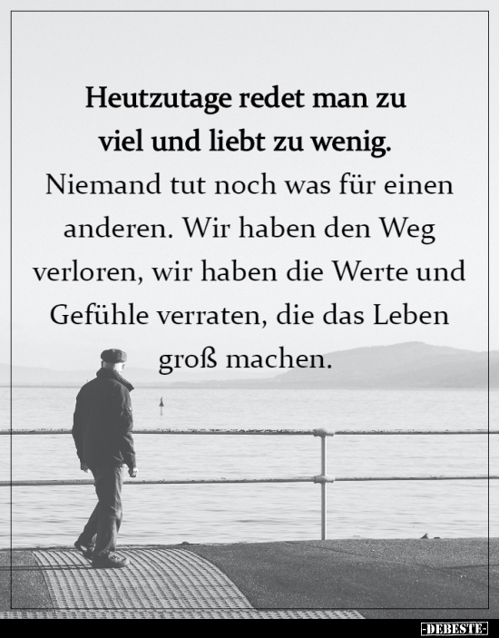 Heutzutage redet man zu viel und liebt zu wenig...