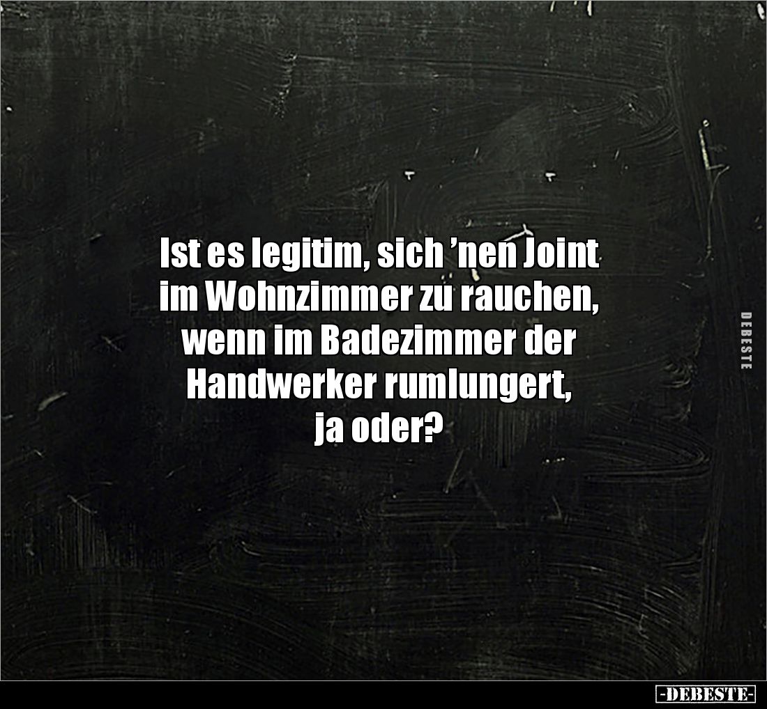 Ist es legitim, sich ’nen Joint 
im Wohnzimmer zu rauchen, 
wenn im Badezimmer der 
Handwerker rumlungert, 
ja oder?