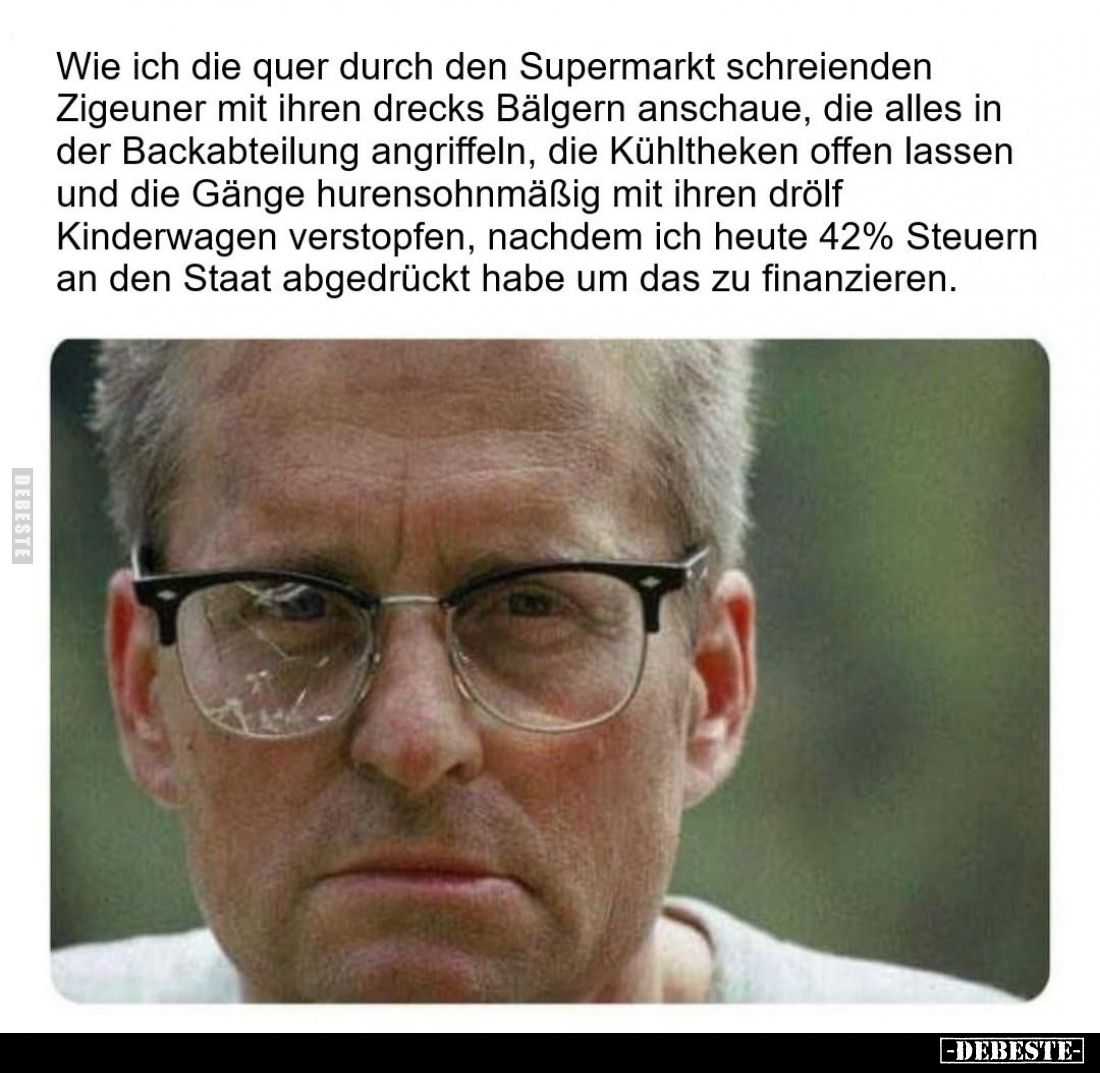 Wie ich die quer durch den Supermarkt schreienden Zigeuner mit ihren drecks Bälgern anschaue, die alles in der Backabteilung ...