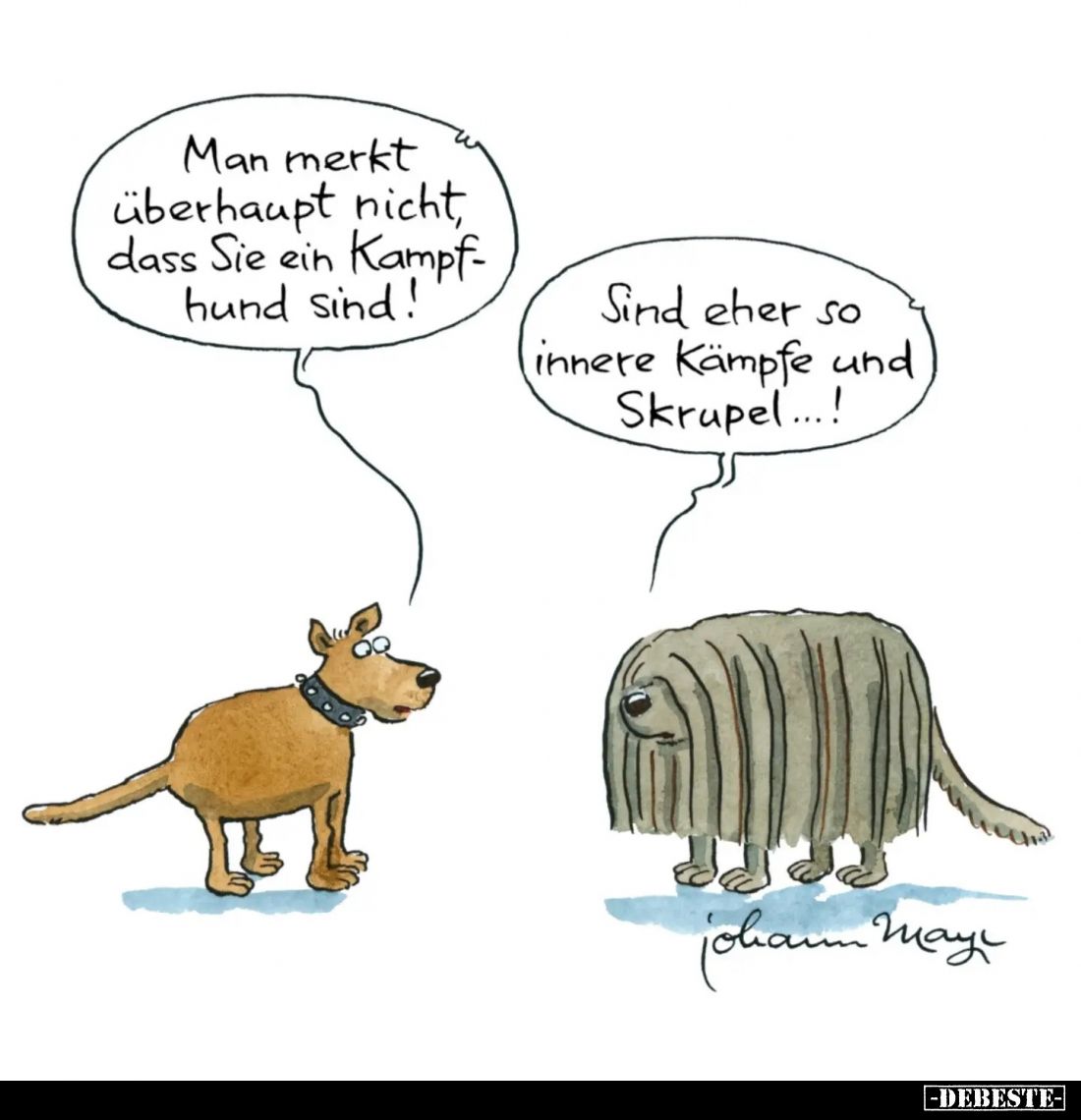 Man merkt überhaupt nicht, dass Sie ein Kampfhund sind! -
Sind eher so innere Kämpfe und Skrupel...!