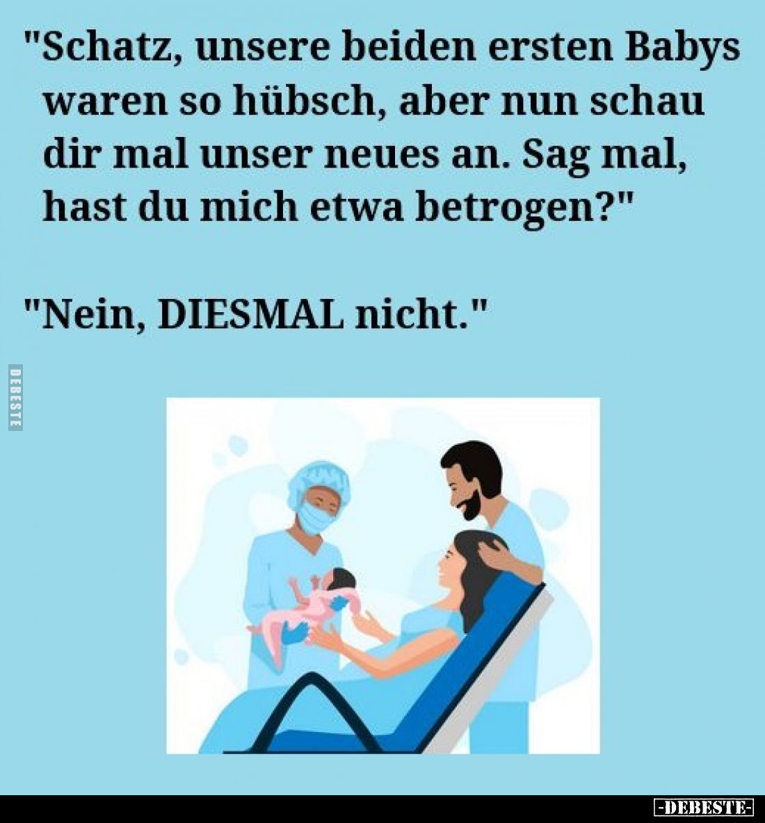 "Schatz, unsere beiden ersten Babys waren so hübsch, aber nun schau dir mal unser neues an. Sag mal, hast du mich etwa b...