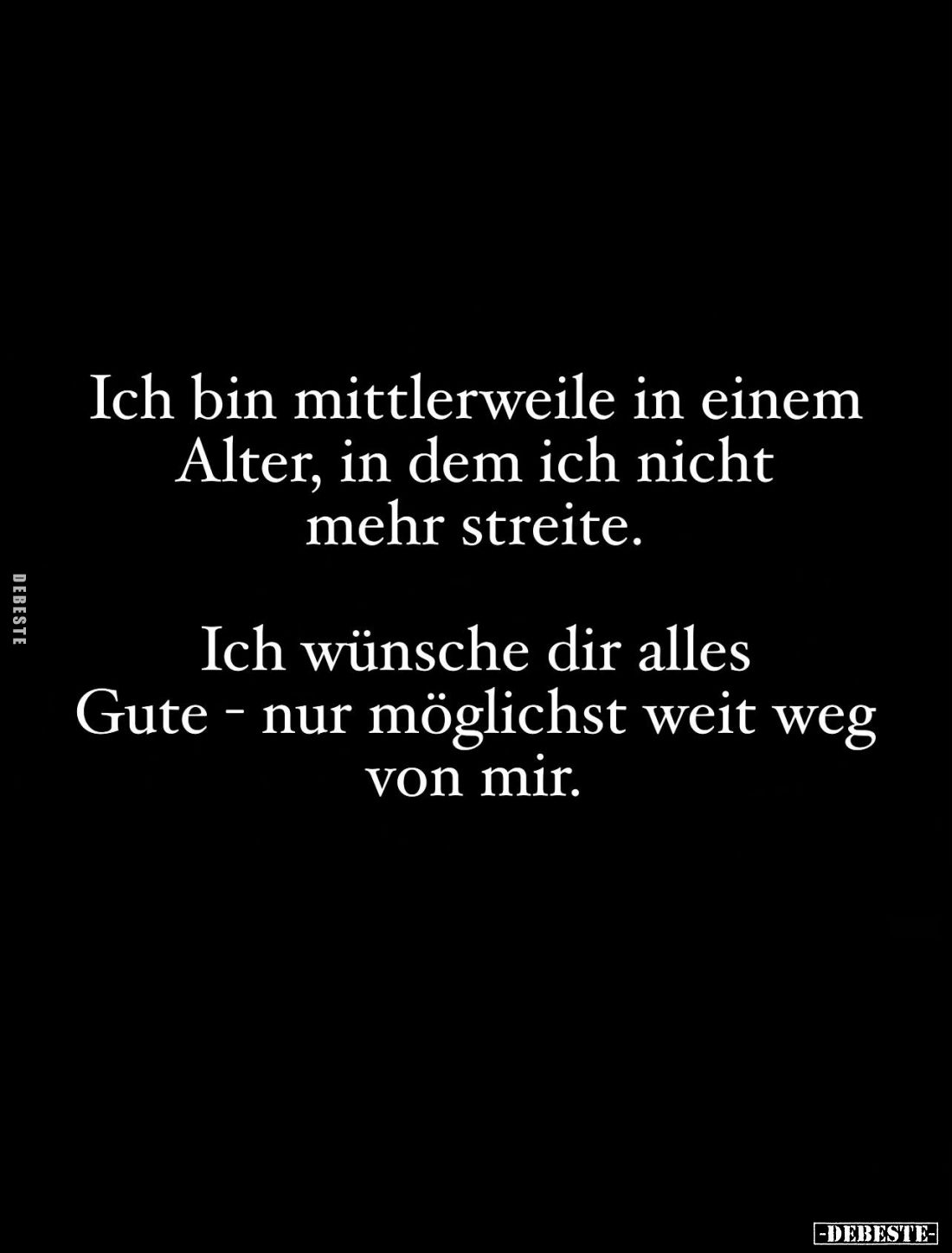 Ich bin mittlerweile in einem Alter, in dem ich nicht mehr streite.
Ich wünsche dir alles Gute nur möglichst weit weg von mi...