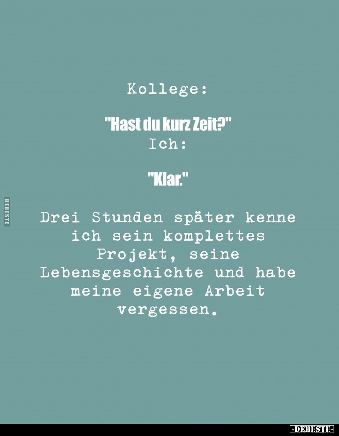 Kollege:
"Hast du kurz Zeit?" -
Ich:
"Klar." -
Drei Stunden später kenne ich sein komplettes Projekt,...